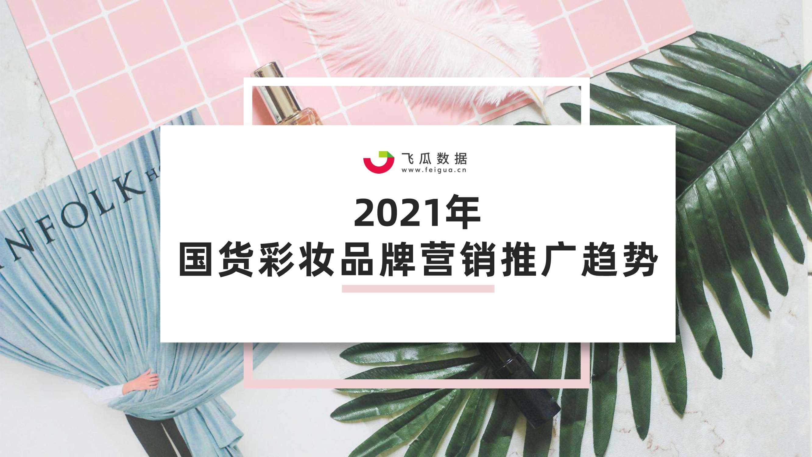 飞瓜数据-2021年国货彩妆品牌推广营销趋势-2021.05-40页